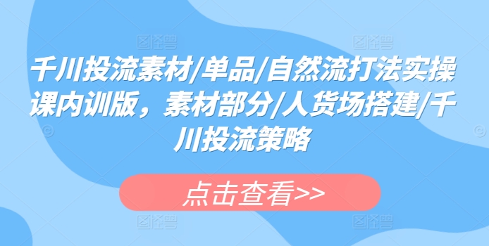 千川投流素材/单品/自然流打法实操课内训版，素材部分/人货场搭建/千川投流策略-水滴知识网