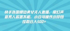 快手外国擦边美女无人直播，魔幻声音男人欲罢不能，小白可操作小铃铛挂载日入500+【揭秘】-水滴知识网