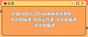 价值4980元2024短视频带货教程，带贷剪辑课+带货运营课+带货直播课+带货拍摄课-水滴知识网