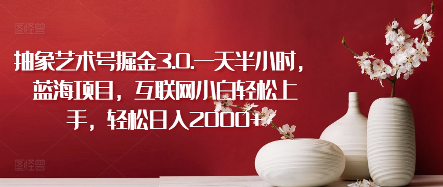 抽象艺术号掘金3.0.一天半小时,蓝海项目,互联网小白轻松上手,轻松日入2000+【揭秘】-水滴知识网