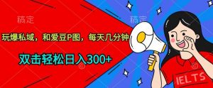 玩爆私域，和爱豆P图，每天几分钟 轻松日入300+【揭秘】-水滴知识网