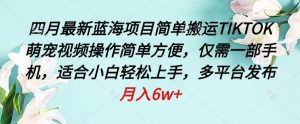 四月最新蓝海项目,简单搬运TIKTOK萌宠视频,操作简单方便,仅需一部手机【揭秘】-水滴知识网