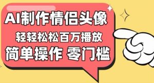 【零门槛高收益】情侣头像视频,播放量百万不是梦【揭秘】-水滴知识网