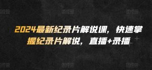 2024最新纪录片解说课，快速掌握纪录片解说，直播+录播-水滴知识网
