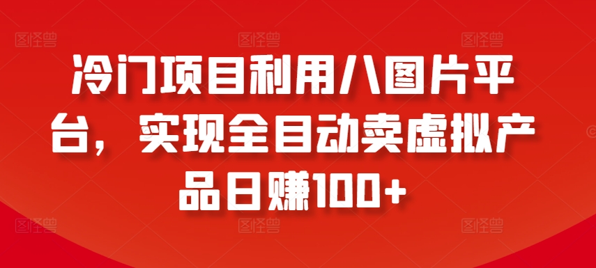 冷门项目利用八图片平台,实现全目动卖虚拟产品日赚100+【揭秘】-水滴知识网