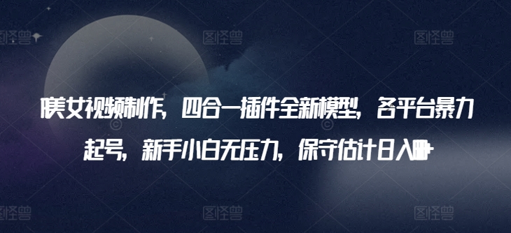 AI美女视频制作,四合一插件全新模型,各平台暴力起号,新手小白无压力,保守估计日入600+【揭秘】-水滴知识网