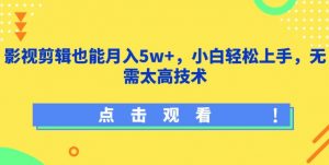 影视剪辑也能月入5w+，小白轻松上手，无需太高技术【揭秘】-水滴知识网