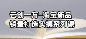 云创一方-淘宝新品销量打造实操系列课,基础销量打造(4课程)+补单渠道分析(4课程)-水滴知识网