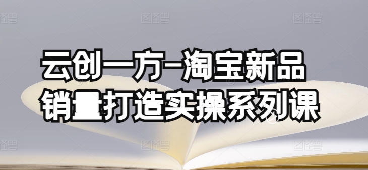 云创一方-淘宝新品销量打造实操系列课,基础销量打造(4课程)+补单渠道分析(4课程)-水滴知识网