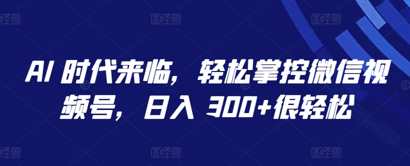 AI 时代来临,轻松掌控微信视频号,日入 300+很轻松【揭秘】-水滴知识网