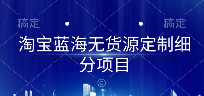 淘宝蓝海无货源定制细分项目,从0到起店实操全流程【揭秘】-水滴知识网