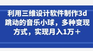 利用三维设计软件制作3d跳动的音乐小球,多种变现方式,实现月入1万+【揭秘】-水滴知识网