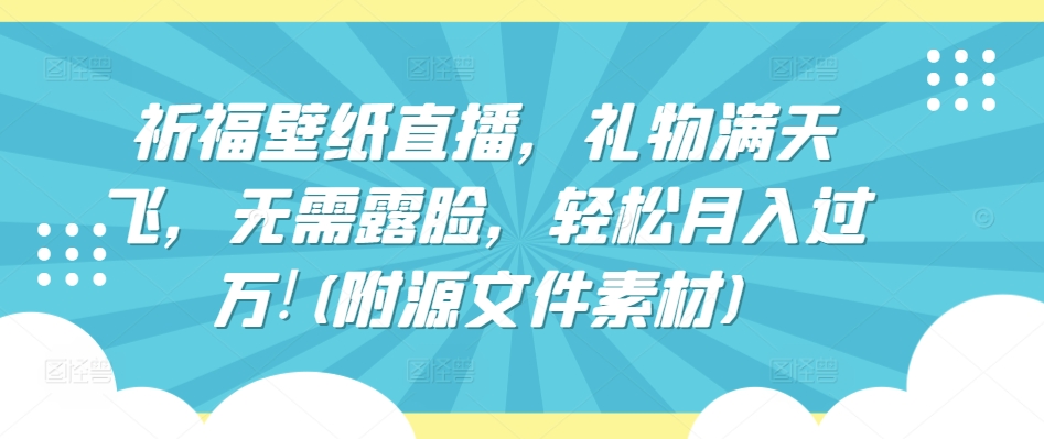 祈福壁纸直播,礼物满天飞,无需露脸,轻松月入过万!(附源文件素材)【揭秘】-水滴知识网