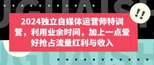 2024独立自媒体运营师特训营,利用业余时间,加上一点爱好抢占流量红利与收入-水滴知识网