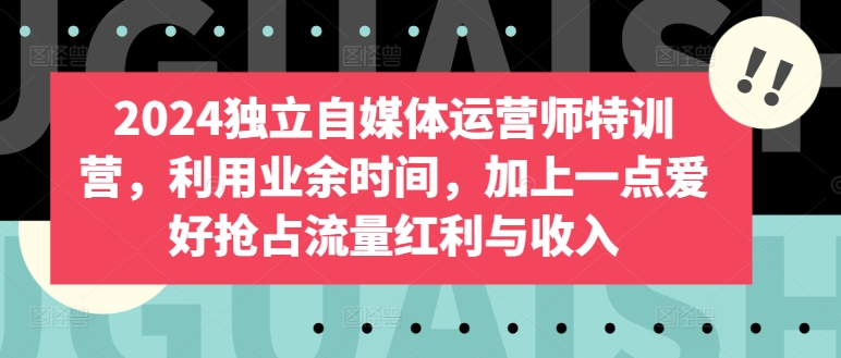 2024独立自媒体运营师特训营,利用业余时间,加上一点爱好抢占流量红利与收入-水滴知识网