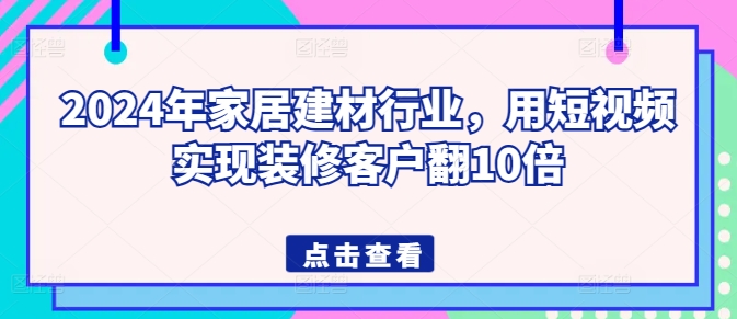 2024年家居建材行业，用短视频实现装修客户翻10倍-水滴知识网