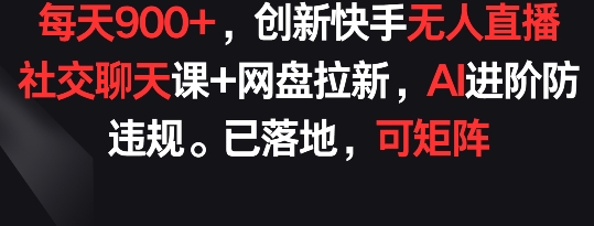 每天900+，创新快手无人直播社交聊天课+网盘拉新，AI进阶防违规 已落地 可矩阵【揭秘】-水滴知识网