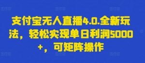 支付宝无人直播4.0.全新玩法，轻松实现单日利润5000+，可矩阵操作【揭秘】-水滴知识网