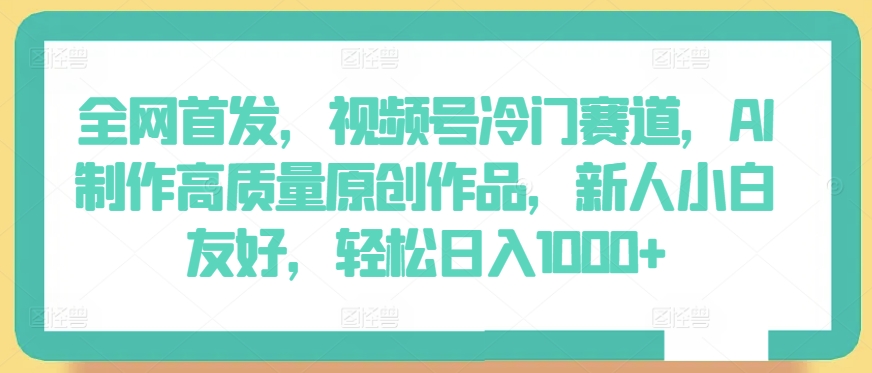 全网首发,视频号冷门赛道,AI制作高质量原创作品,新人小白友好,轻松日入1000+【揭秘】-水滴知识网