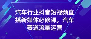 汽车行业抖音短视频直播新媒体必修课,汽车赛道流量运营-水滴知识网