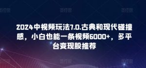 2024中视频玩法7.0.古典和现代碰撞感,小白也能一条视频6000+,多平台变现【揭秘】-水滴知识网
