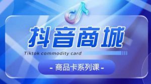 抖音商品卡系列课程，大模块【认知】【基础】【运营】【玩法】系统教学-水滴知识网