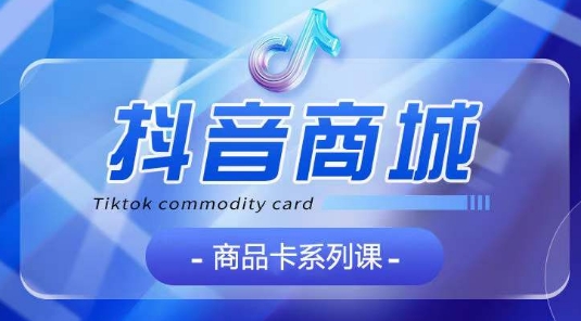 抖音商品卡系列课程，大模块【认知】【基础】【运营】【玩法】系统教学-水滴知识网