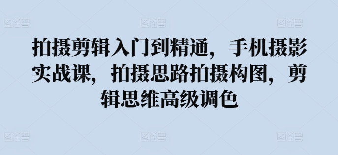 拍摄剪辑入门到精通,手机摄影实战课,拍摄思路拍摄构图,剪辑思维高级调色-水滴知识网