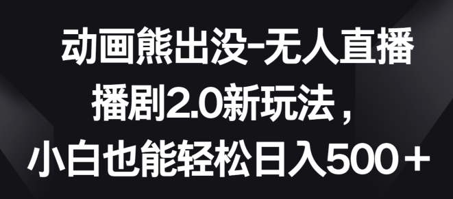 动画熊出没-无人直播播剧2.0新玩法，小白也能轻松日入500+【揭秘】-水滴知识网