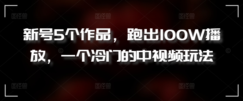 新号5个作品,跑出100W播放,一个冷门的中视频玩法【揭秘】-水滴知识网