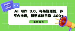 AI 写作 3.0.每条皆原创，多平台推送，新手亦能日挣 400+【揭秘】-水滴知识网