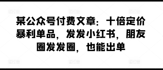 某公众号付费文章：十倍定价暴利单品，发发小红书，朋友圈发发圈，也能出单-水滴知识网