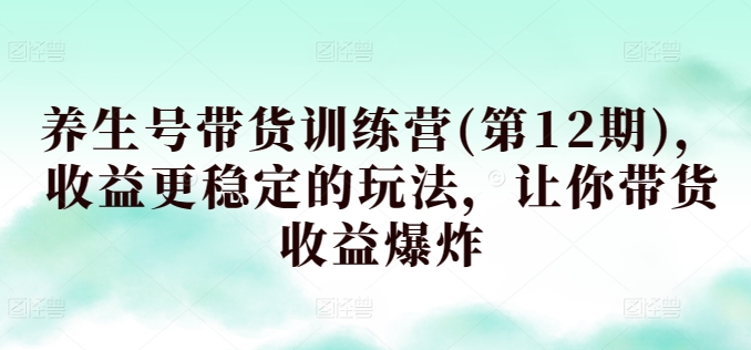 养生号带货训练营(第12期),收益更稳定的玩法,让你带货收益爆炸-水滴知识网