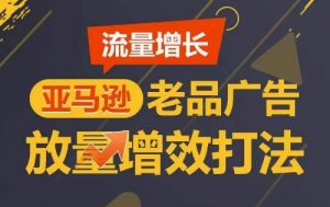 流量增长 亚马逊老品广告放量增效打法，短期内广告销量翻倍-水滴知识网