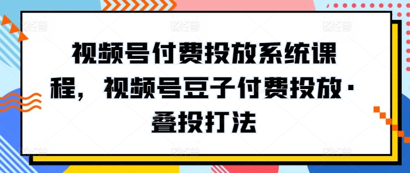 视频号付费投放系统课程，视频号豆子付费投放·叠投打法-水滴知识网