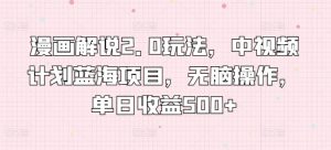 漫画解说2.0玩法，中视频计划蓝海项目，无脑操作，单日收益500+【揭秘】-水滴知识网