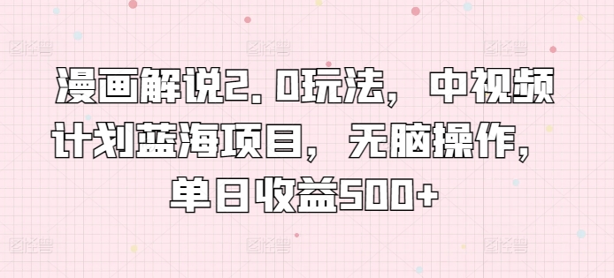 漫画解说2.0玩法，中视频计划蓝海项目，无脑操作，单日收益500+【揭秘】-水滴知识网