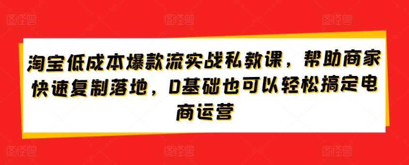 淘宝低成本爆款流实战私教课,帮助商家快速复制落地,0基础也可以轻松搞定电商运营-水滴知识网