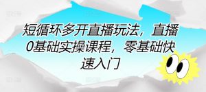 短循环多开直播玩法,直播0基础实操课程,零基础快速入门-水滴知识网