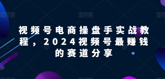 视频号电商实战教程,2024视频号最赚钱的赛道分享-水滴知识网