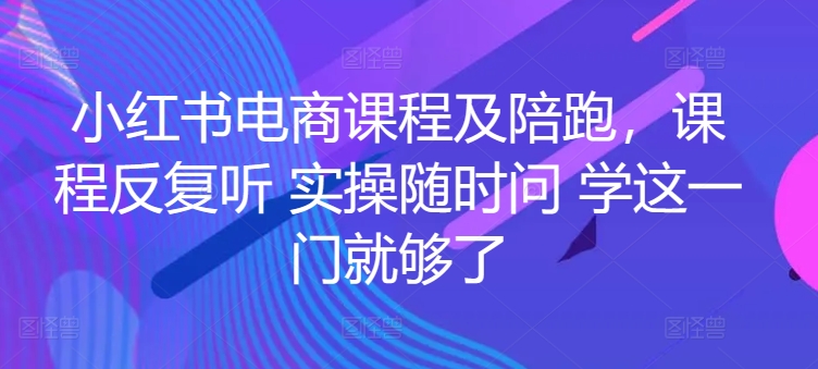 小红书电商课程及陪跑,课程反复听 实操随时问 学这一门就够了-水滴知识网