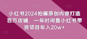 小红书2024拍摄原创内容打造百万店铺,一年时间靠小红书带货项目年入20w+-水滴知识网