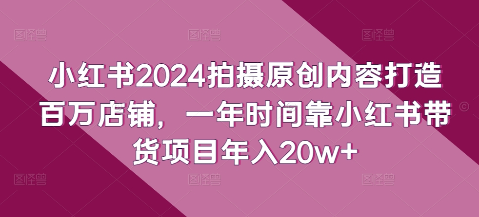 小红书2024拍摄原创内容打造百万店铺,一年时间靠小红书带货项目年入20w+-水滴知识网