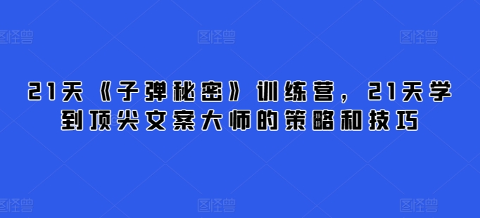 21天《子弹秘密》训练营,21天学到顶尖文案大师的策略和技巧-水滴知识网