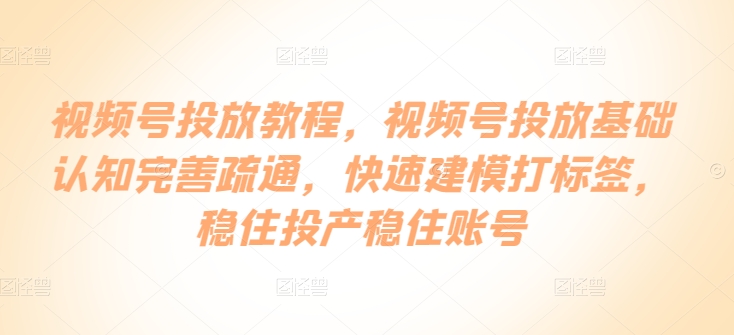 视频号投放教程，​视频号投放基础认知完善疏通，快速建模打标签，稳住投产稳住账号-水滴知识网