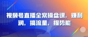 视频号直播全案操盘课,赚利润,搞流量,提势能-水滴知识网
