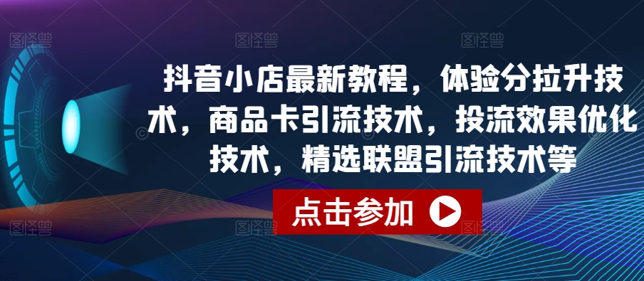 抖音小店最新教程,体验分拉升技术,商品卡引流技术,投流效果优化技术,精选联盟引流技术等-水滴知识网