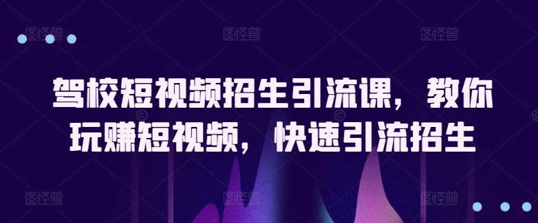 驾校短视频招生引流课，教你玩赚短视频，快速引流招生-水滴知识网