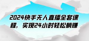 2024快手无人直播全套课程，实现24小时轻松躺赚-水滴知识网