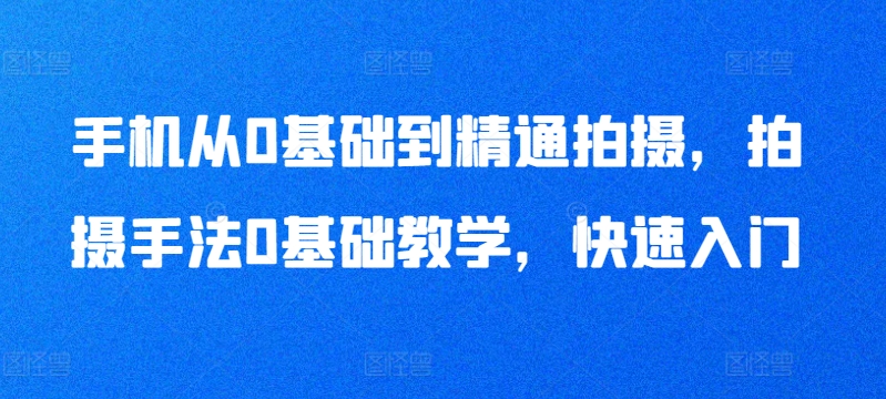 手机从0基础到精通拍摄，拍摄手法0基础教学，快速入门-水滴知识网